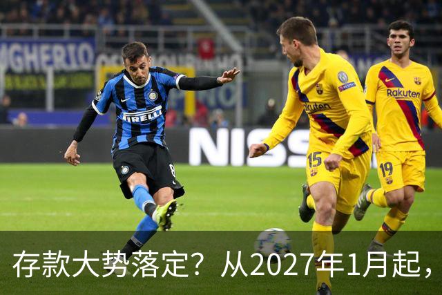 存款大势落定？从2027年1月起，银行存款利率，也许面临3大变化