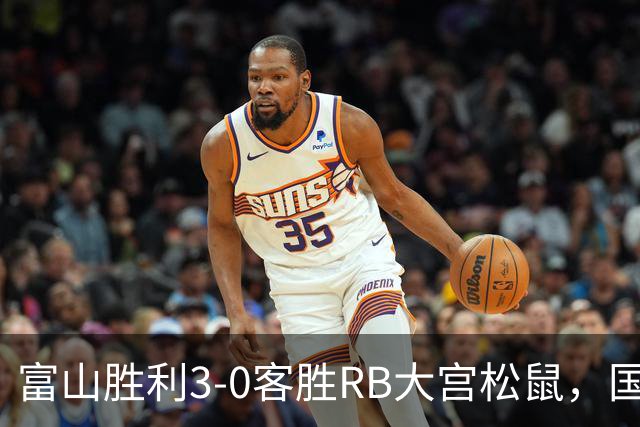 富山胜利3-0客胜RB大宫松鼠，国武勇斗一条龙破门，布施谷翔建功