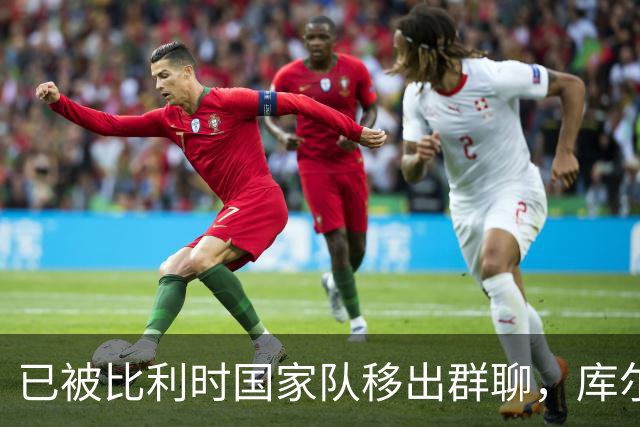 已被比利时国家队移出群聊，库尔图瓦：只发训练等信息的群