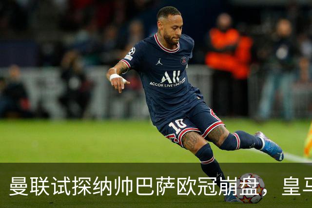 曼联试探纳帅巴萨欧冠崩盘，皇马大胜里尔遭加拉惨案