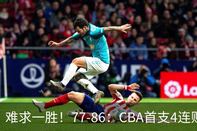 难求一胜！77-86：CBA首支4连败队出炉，真是无奈，11冠王2连胜！